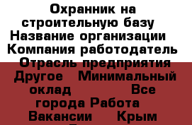 Охранник на строительную базу › Название организации ­ Компания-работодатель › Отрасль предприятия ­ Другое › Минимальный оклад ­ 26 000 - Все города Работа » Вакансии   . Крым,Гаспра